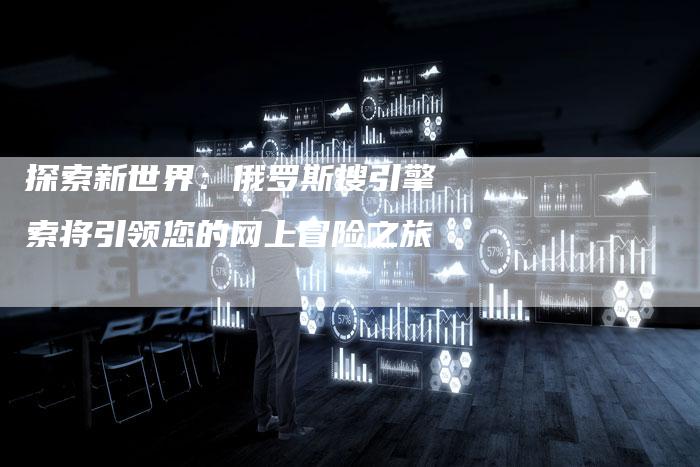 探索新世界:俄罗斯搜引擎索将引领您的网上冒险之旅-链接买卖平台