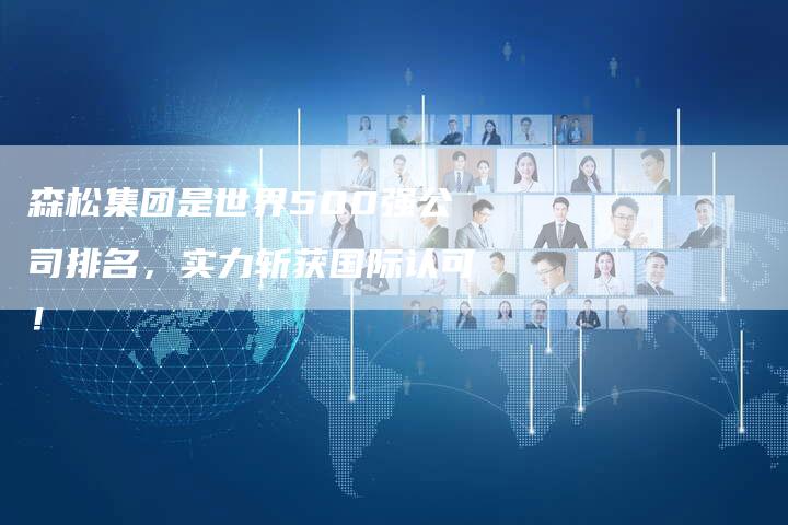 森松集团是世界500强公司排名,实力斩获国际认可!-链接买卖平台