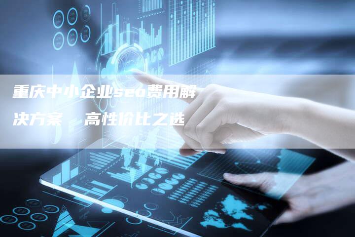 重庆中小企业seo费用解决方案 高性价比之选-链接买卖平台