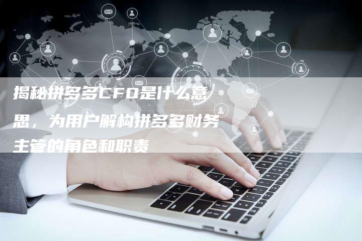 揭秘拼多多CFO是什么意思，为用户解构拼多多财务主管的角色和职责