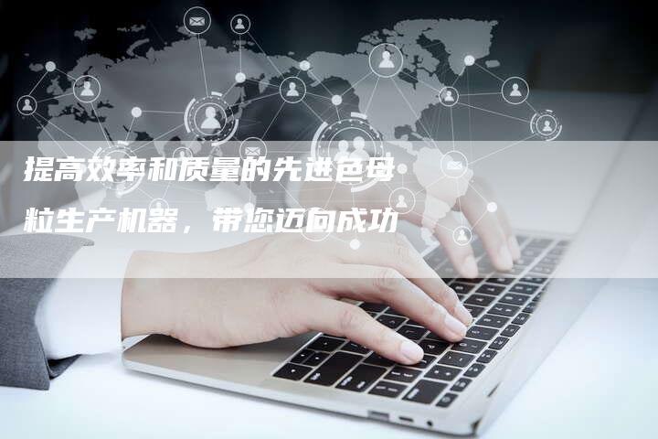 提高效率和质量的先进色母粒生产机器,带您迈向成功-链接买卖平台