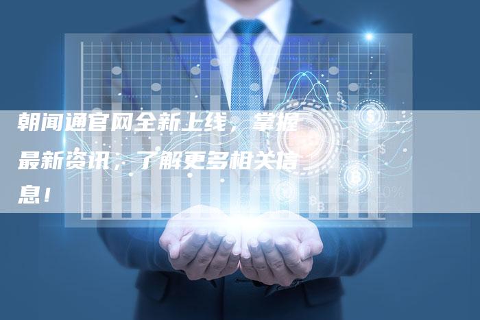 朝闻通官网全新上线,掌握最新资讯,了解更多相关信息!-链接买卖平台
