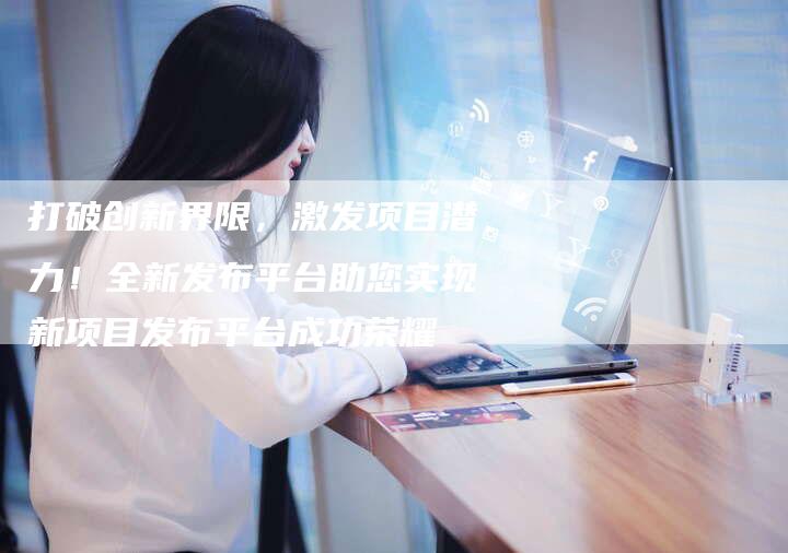 打破创新界限，激发项目潜力！全新发布平台助您实现新项目发布平台成功荣耀