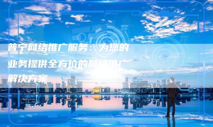 普宁网络推广服务：为您的业务提供全方位的网络推广解决方案