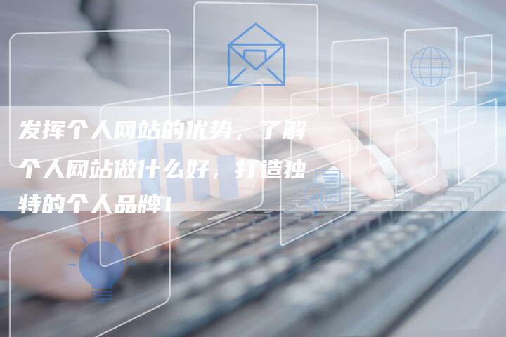 发挥个人网站的优势，了解个人网站做什么好，打造独特的个人品牌！