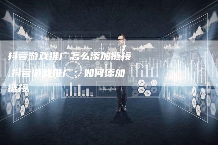 抖音游戏推广怎么添加链接,抖音游戏推广：如何添加链接