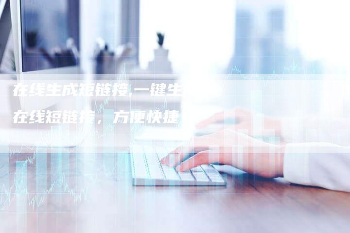 在线生成短链接,一键生成在线短链接，方便快捷！