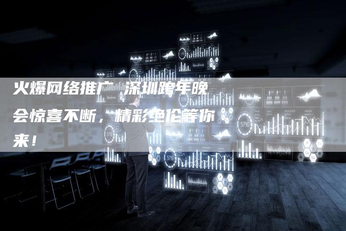 火爆网络推广 深圳跨年晚会惊喜不断,精彩绝伦等你来!-链接买卖平台