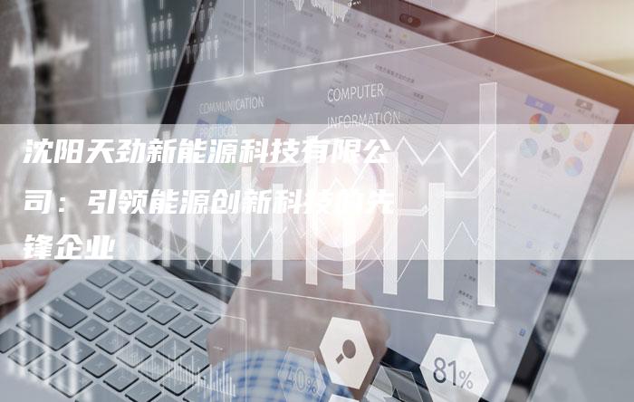 沈阳天劲新能源科技有限公司：引领能源创新科技的先锋企业