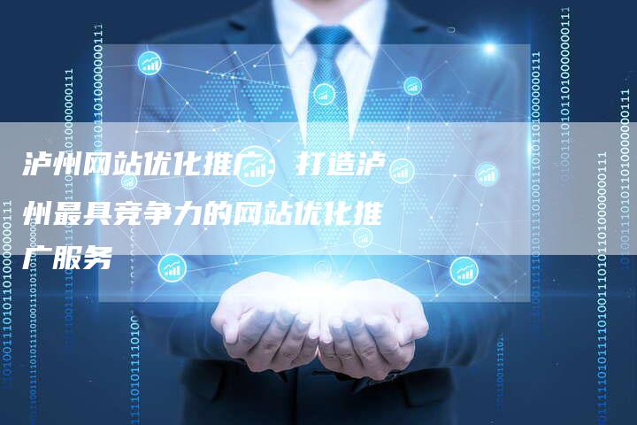 泸州网站优化推广：打造泸州最具竞争力的网站优化推广服务