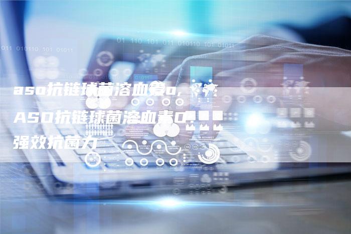 aso抗链球菌溶血素o,ASO抗链球菌溶血素O:强效抗菌力-链接买卖平台