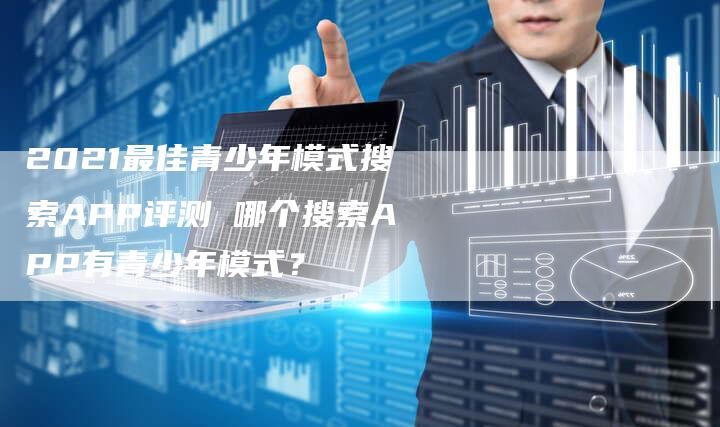 2021最佳青少年模式搜索APP评测 哪个搜索APP有青少年模式?-链接买卖平台