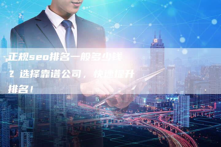 正规seo排名一般多少钱？选择靠谱公司，快速提升排名！