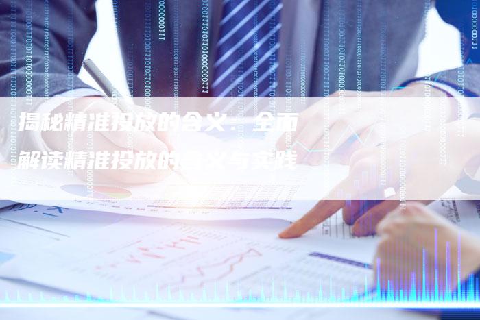揭秘精准投放的含义：全面解读精准投放的含义与实践