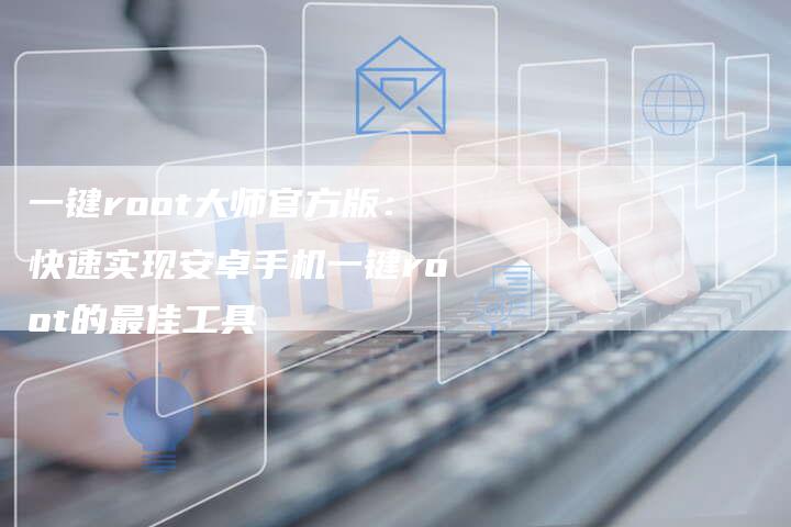 一键root大师官方版：快速实现安卓手机一键root的最佳工具