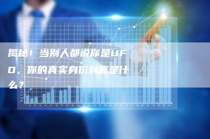 揭秘!当别人都说你是UFO,你的真实身份到底是什么?-链接买卖平台