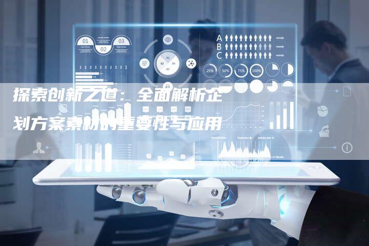 探索创新之道：全面解析企划方案素材的重要性与应用