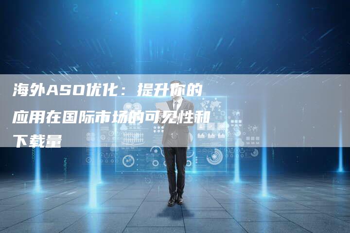 海外ASO优化：提升你的应用在国际市场的可见性和下载量
