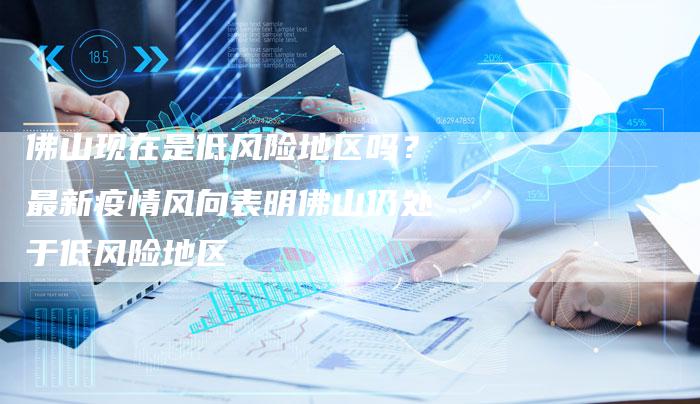佛山现在是低风险地区吗?最新疫情风向表明佛山仍处于低风险地区-链接买卖平台