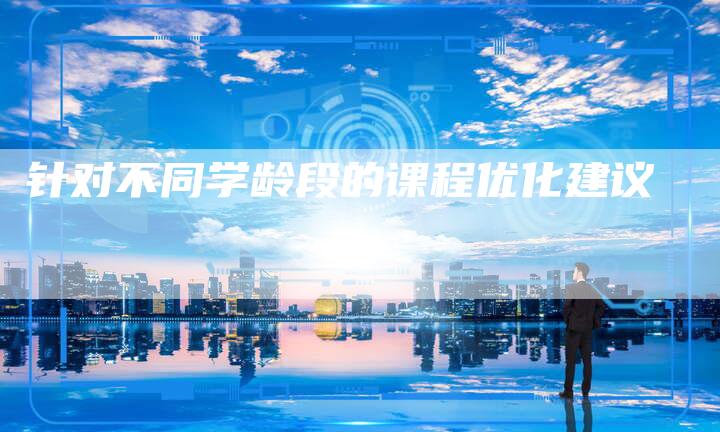 针对不同学龄段的课程优化建议-链接买卖平台