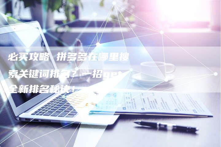 必买攻略 拼多多在哪里搜索关键词排名？一招get全新排名秘诀！