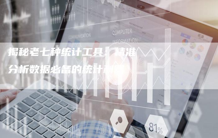 揭秘老七种统计工具:精准分析数据必备的统计利器-链接买卖平台