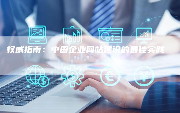 权威指南：中国企业网站建设的最佳实践