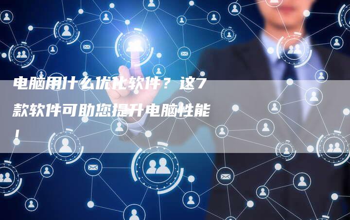电脑用什么优化软件?这7款软件可助您提升电脑性能!-链接买卖平台