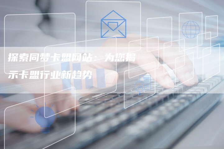 探索同梦卡盟网站:为您揭示卡盟行业新趋势-链接买卖平台