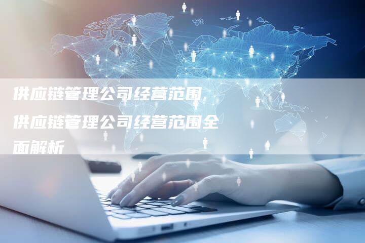 供应链管理公司经营范围,供应链管理公司经营范围全面解析