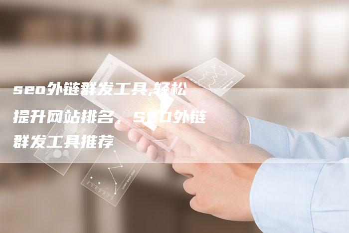 seo外链群发工具,轻松提升网站排名,SEO外链群发工具推荐-链接买卖平台