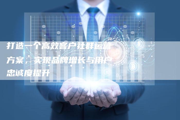 打造一个高效客户社群运营方案，实现品牌增长与用户忠诚度提升