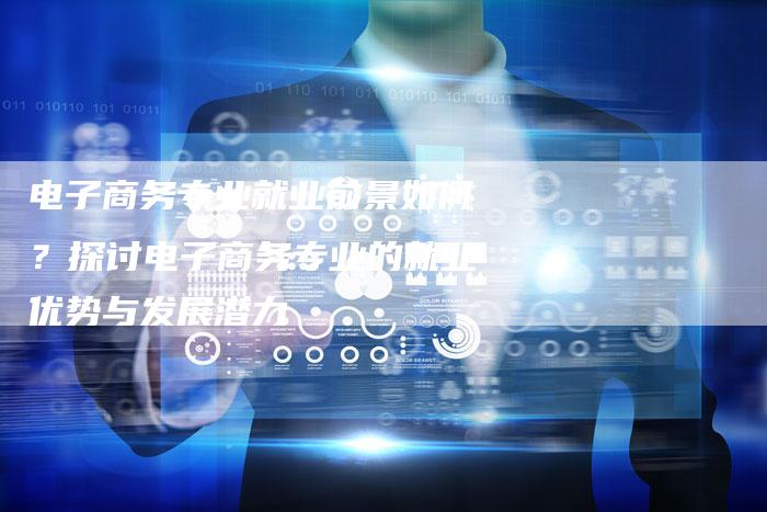 电子商务专业就业前景如何?探讨电子商务专业的就业优势与发展潜力-链接买卖平台