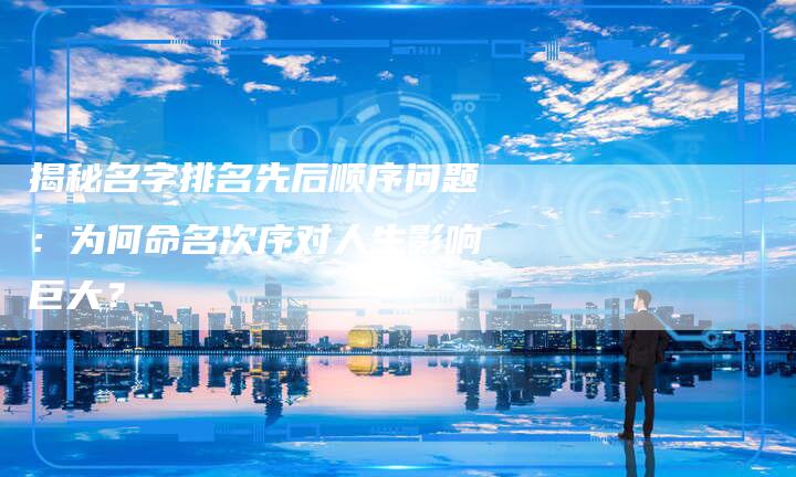 揭秘名字排名先后顺序问题:为何命名次序对人生影响巨大?-链接买卖平台