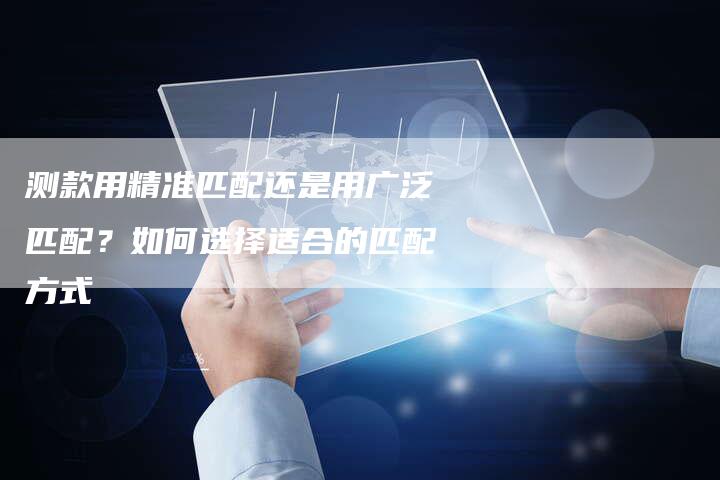 测款用精准匹配还是用广泛匹配?如何选择适合的匹配方式-链接买卖平台