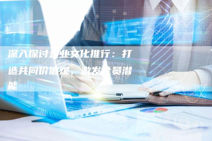 深入探讨企业文化推行:打造共同价值观,激发全员潜能-链接买卖平台