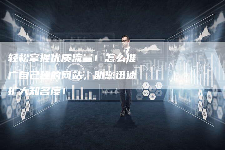 轻松掌握优质流量！怎么推广自己建的网站，助您迅速扩大知名度！