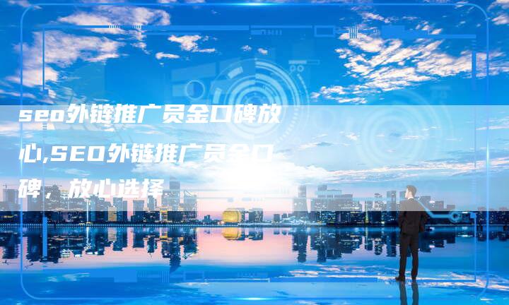 seo外链推广员金口碑放心,SEO外链推广员金口碑，放心选择