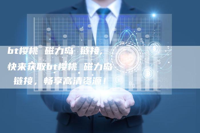 bt樱桃 磁力岛 链接,快来获取bt樱桃 磁力岛 链接,畅享高清资源!-链接买卖平台