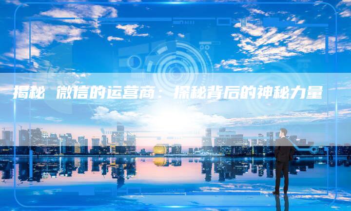 揭秘 微信的运营商：探秘背后的神秘力量