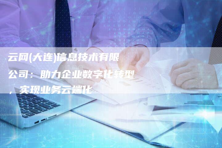 云网(大连)信息技术有限公司:助力企业数字化转型,实现业务云端化-链接买卖平台