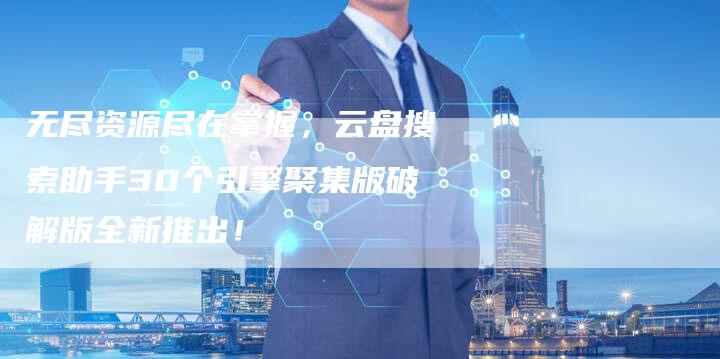 无尽资源尽在掌握,云盘搜索助手30个引擎聚集版破解版全新推出!-链接买卖平台