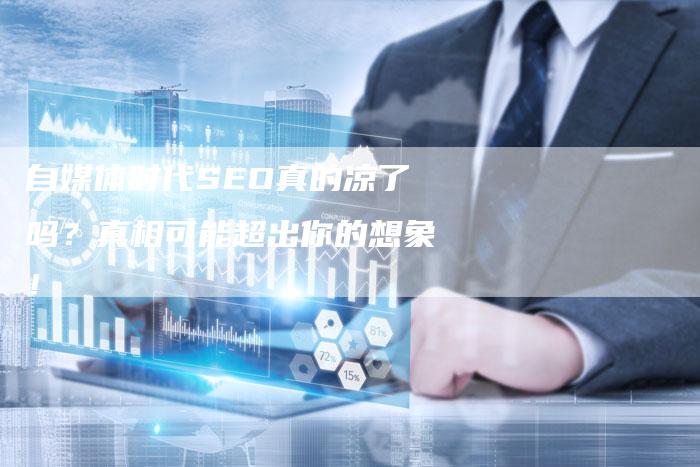 自媒体时代SEO真的凉了吗?真相可能超出你的想象!-链接买卖平台