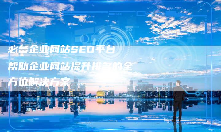 必备企业网站SEO平台 帮助企业网站提升排名的全方位解决方案