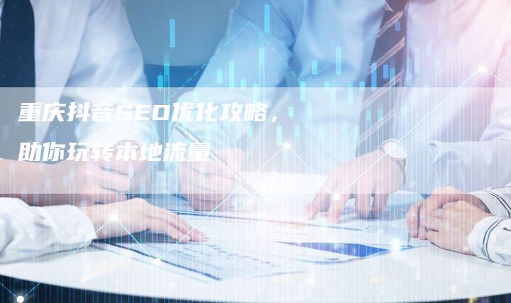 重庆抖音SEO优化攻略,助你玩转本地流量-链接买卖平台