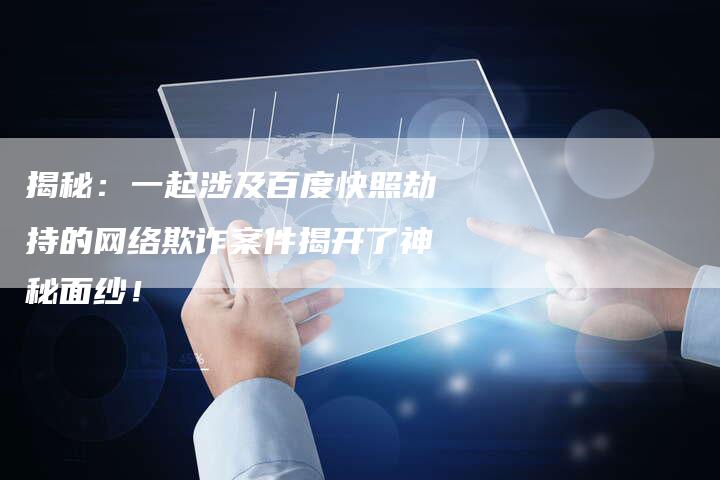 揭秘:一起涉及百度快照劫持的网络欺诈案件揭开了神秘面纱!-链接买卖平台