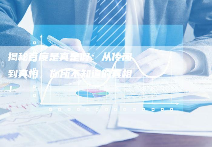 揭秘百度是真是假：从传闻到真相，你所不知道的真相！