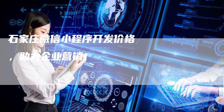 石家庄微信小程序开发价格,助力企业营销!-链接买卖平台