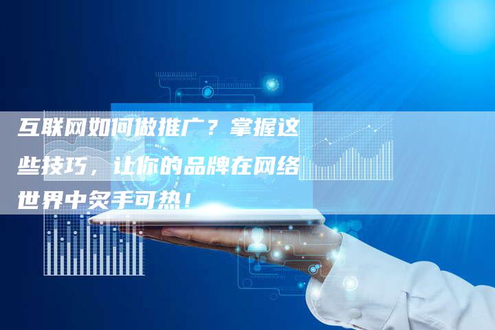 互联网如何做推广？掌握这些技巧，让你的品牌在网络世界中炙手可热！
