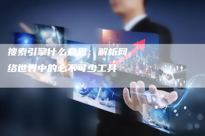 搜索引擎什么意思：解析网络世界中的必不可少工具